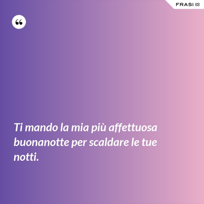 Ti mando la mia più affettuosa buonanotte per scaldare le tue notti. - Anonimo