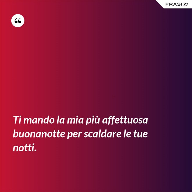 Ti mando la mia più affettuosa buonanotte per scaldare le tue notti. - Anonimo