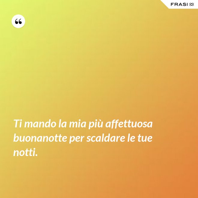 Ti mando la mia più affettuosa buonanotte per scaldare le tue notti. - Anonimo