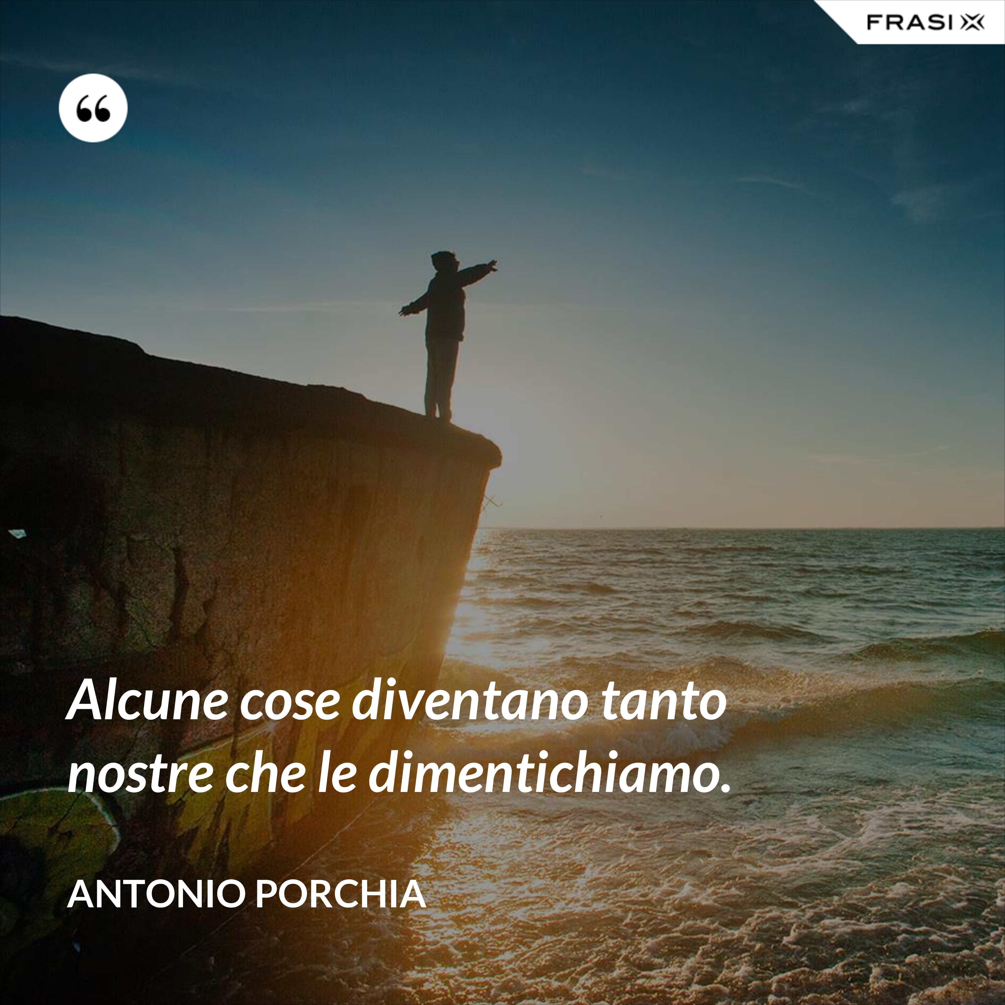 Alcune cose diventano tanto nostre che le dimentichiamo. - Antonio Porchia