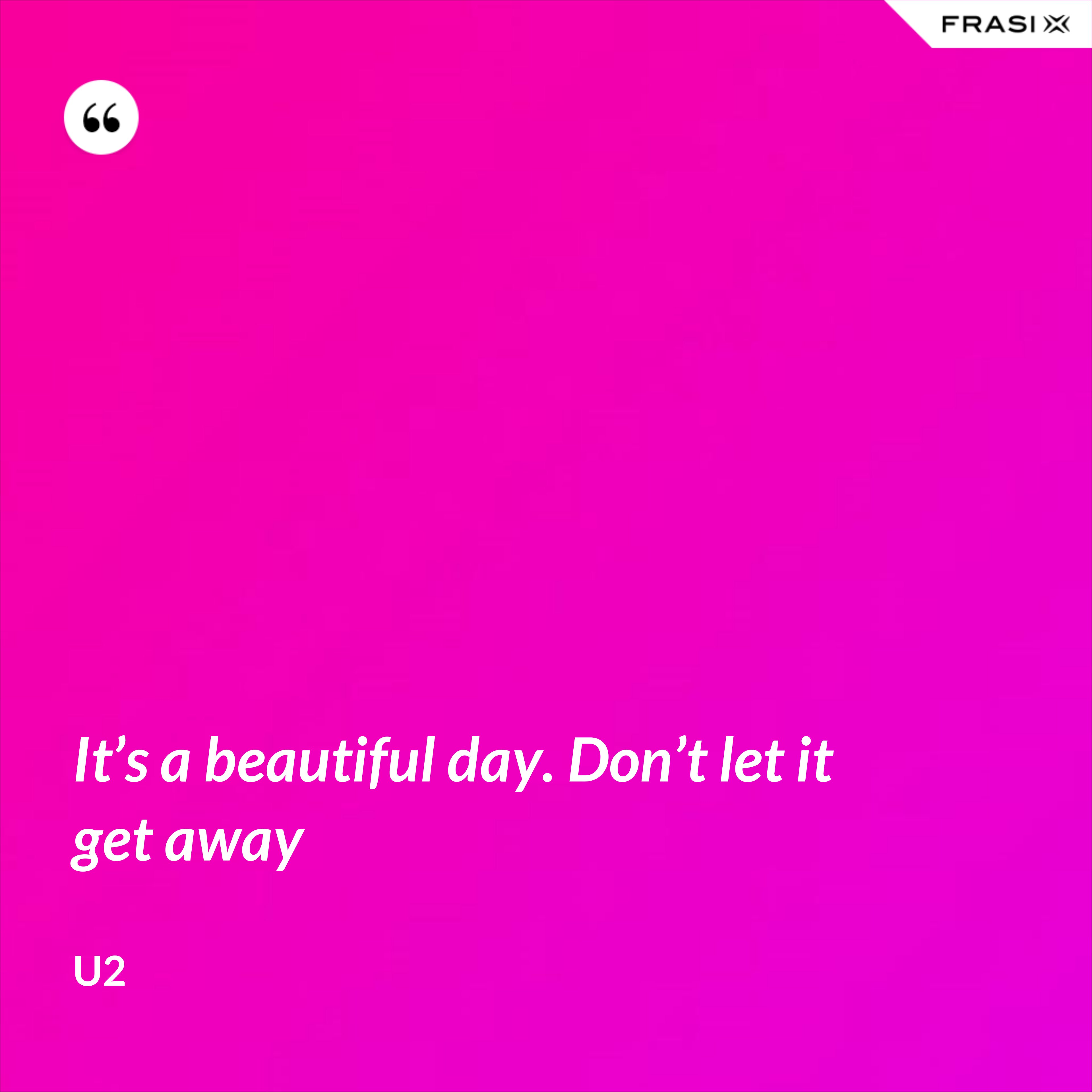 It’s a beautiful day. Don’t let it get away - U2