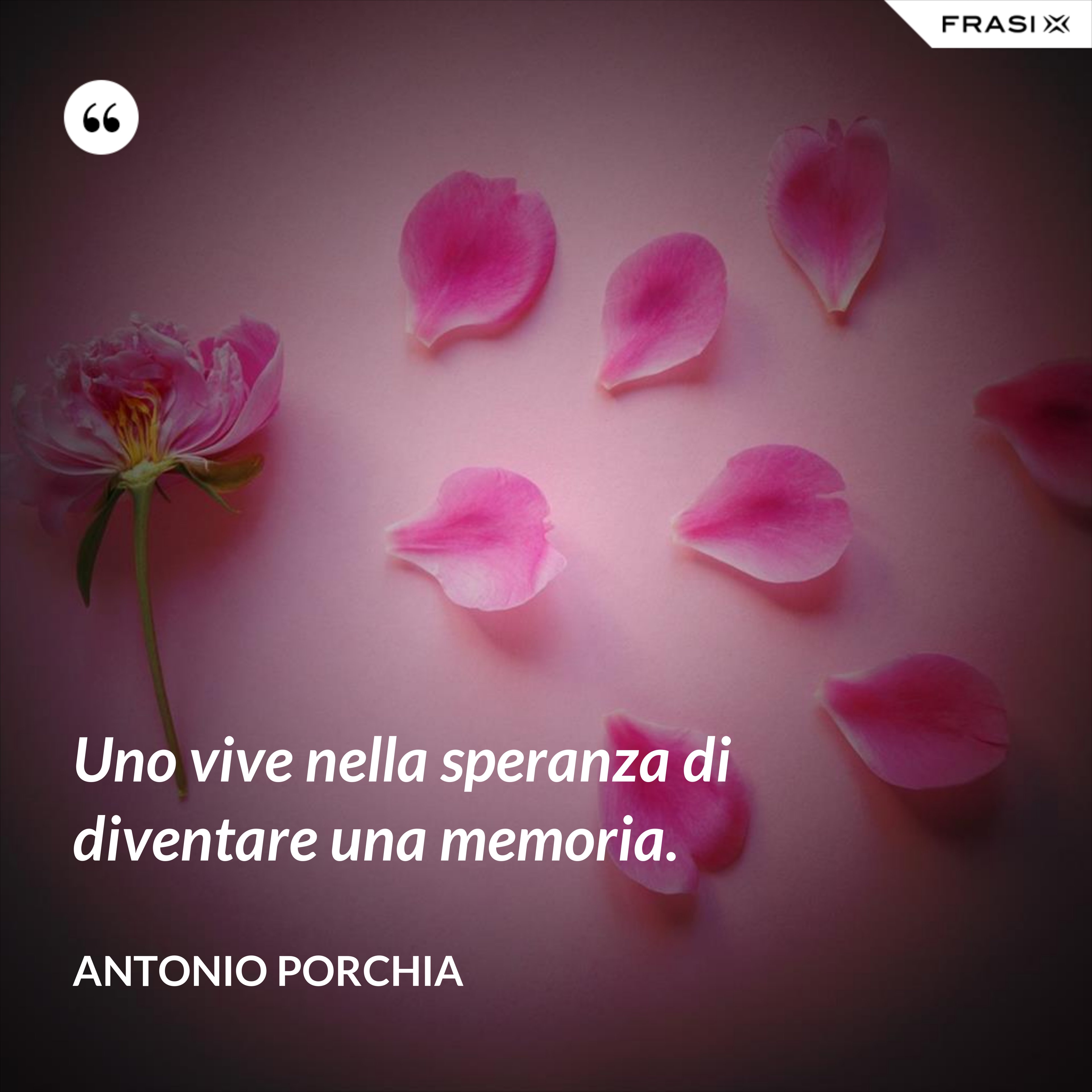 Uno vive nella speranza di diventare una memoria. - Antonio Porchia