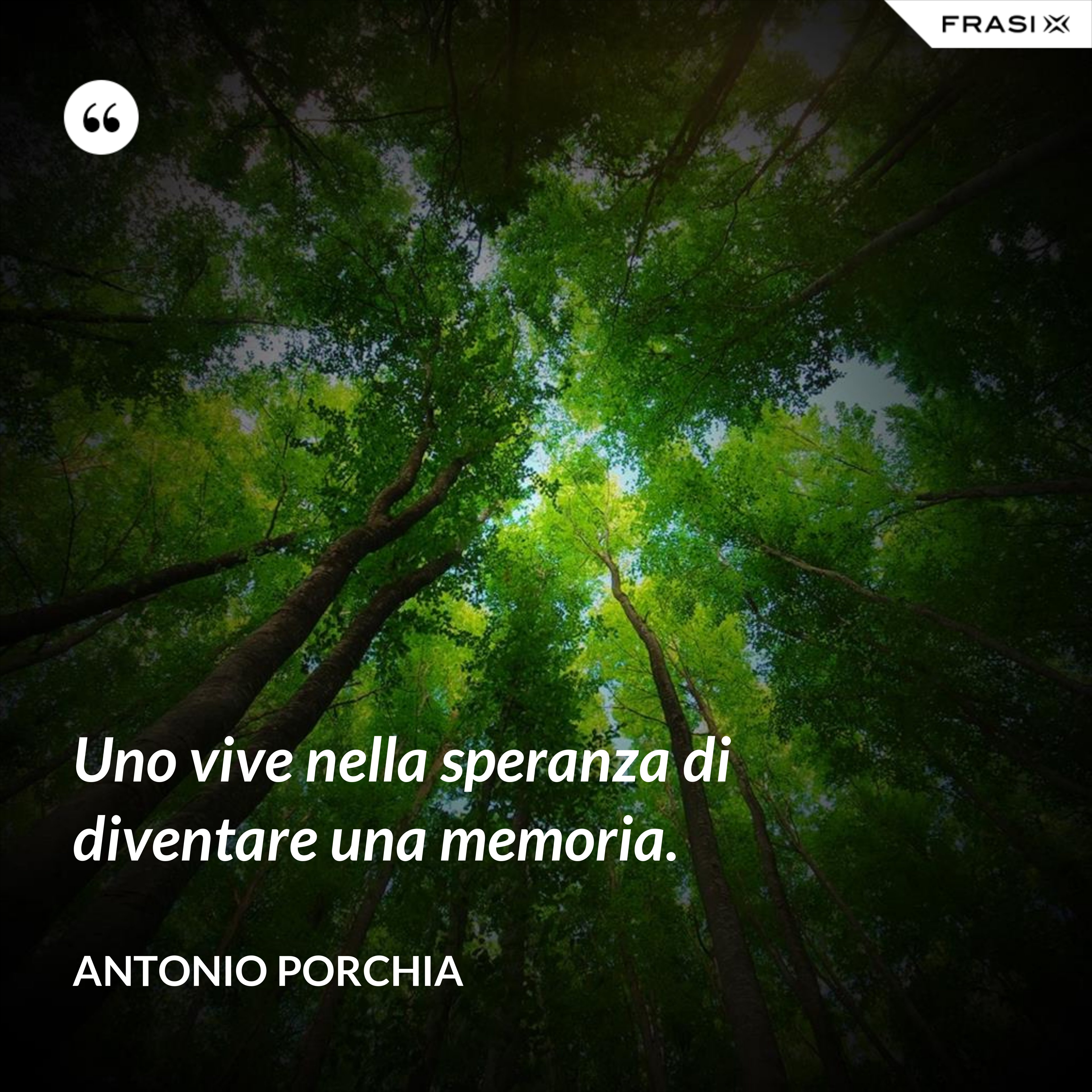 Uno vive nella speranza di diventare una memoria. - Antonio Porchia