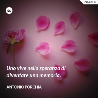 Uno vive nella speranza di diventare una memoria. - Antonio Porchia