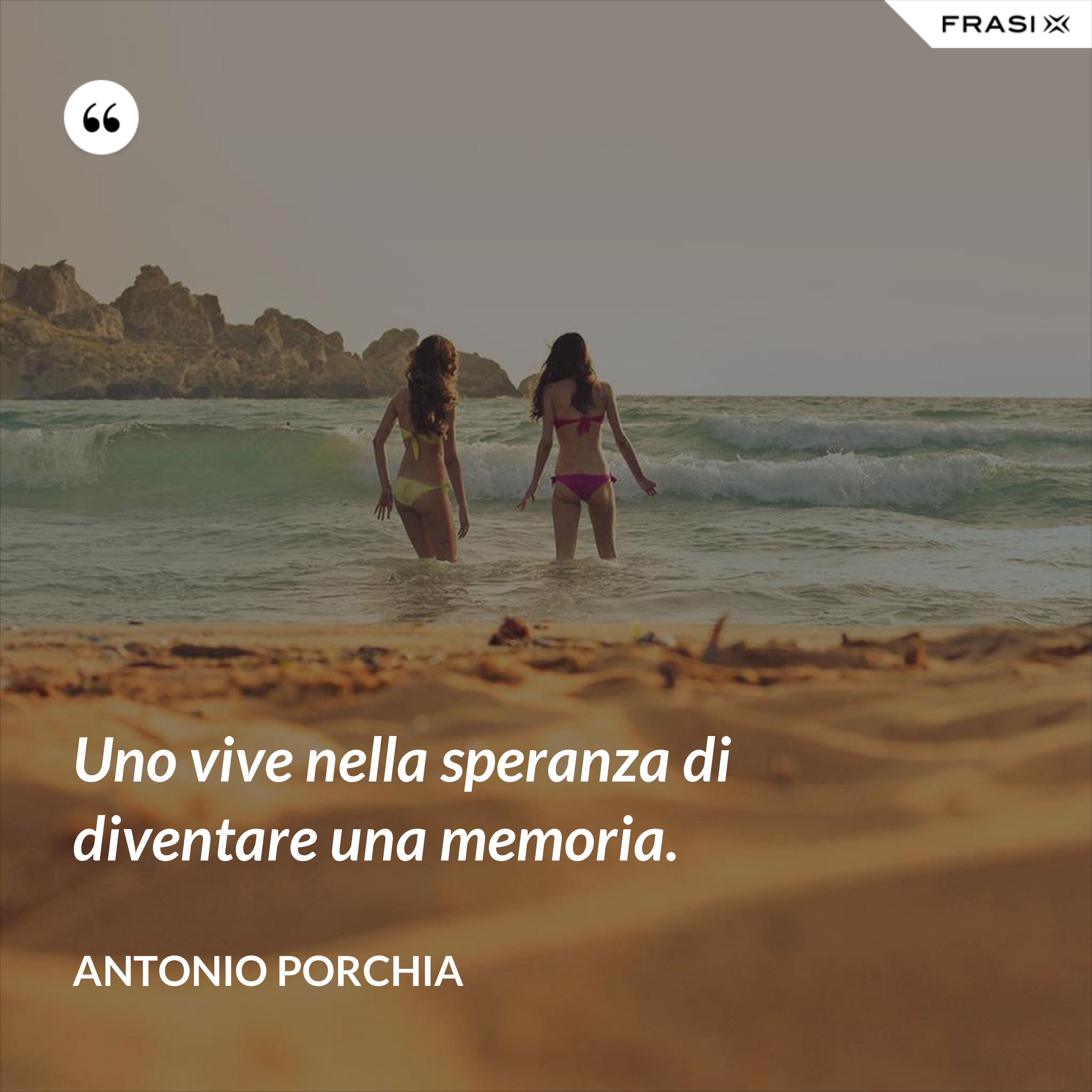 Uno vive nella speranza di diventare una memoria. - Antonio Porchia