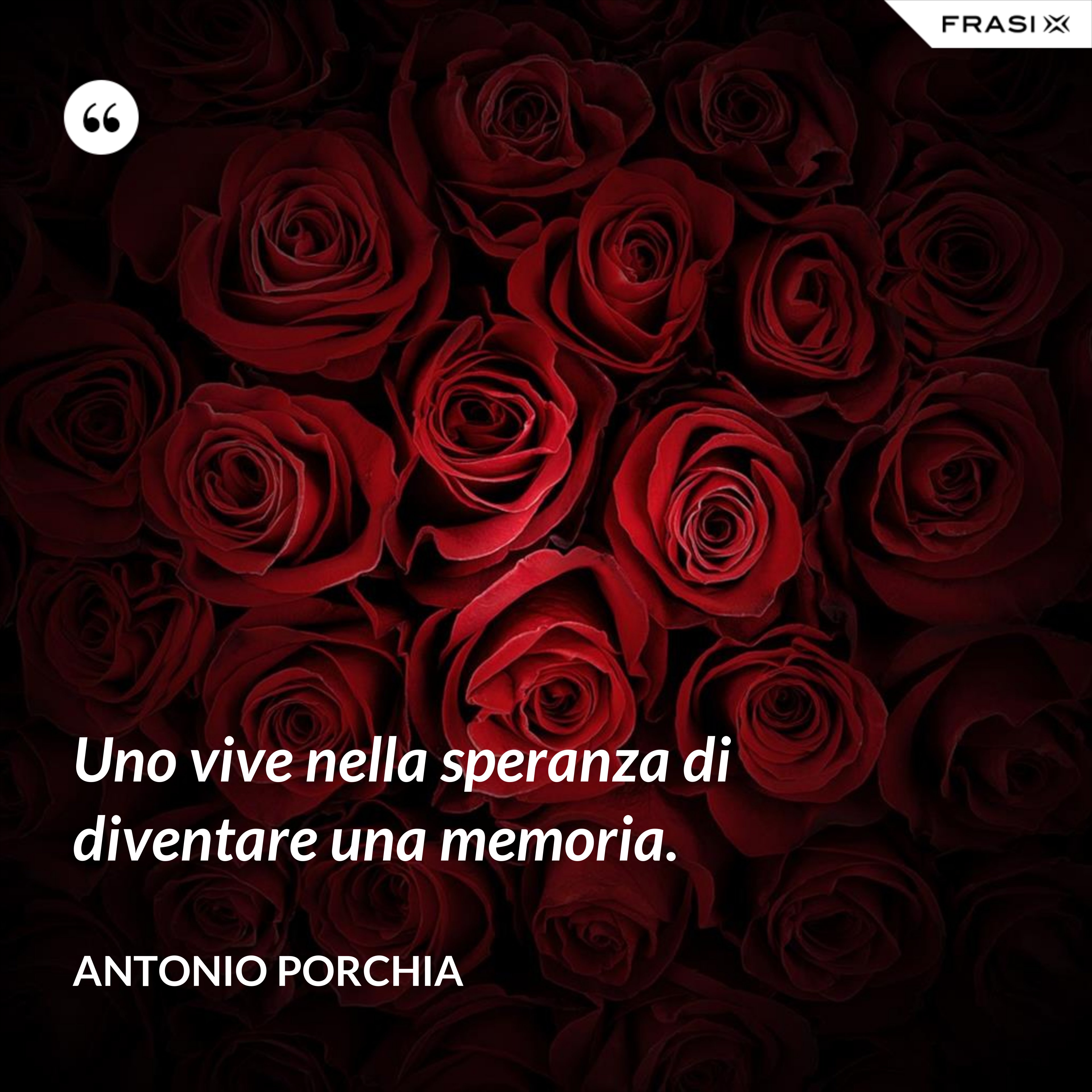 Uno vive nella speranza di diventare una memoria. - Antonio Porchia