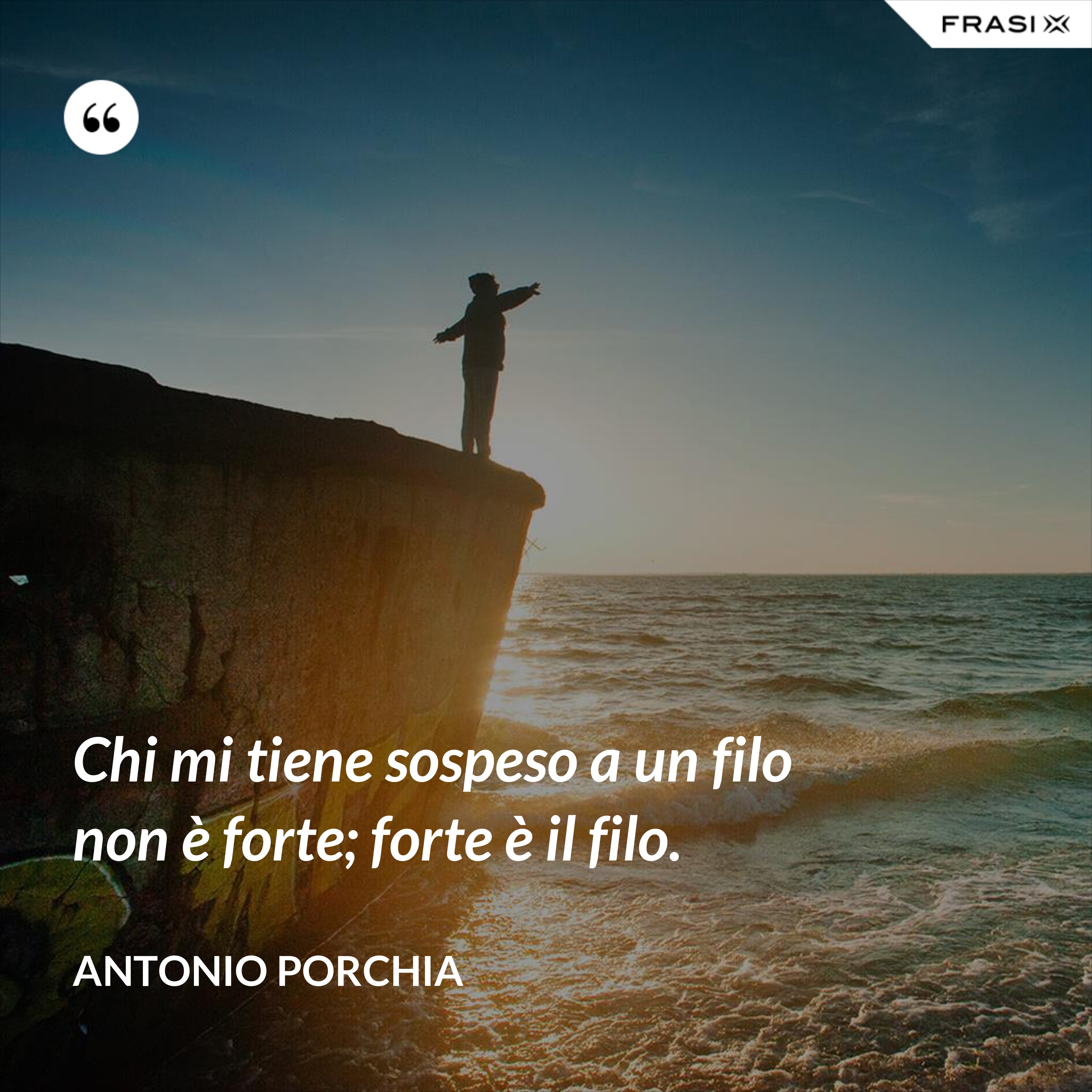 Chi mi tiene sospeso a un filo non è forte; forte è il filo. - Antonio Porchia