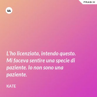 L’ho licenziata, intendo questo. Mi faceva sentire una specie di paziente. Io non sono una paziente. - Kate