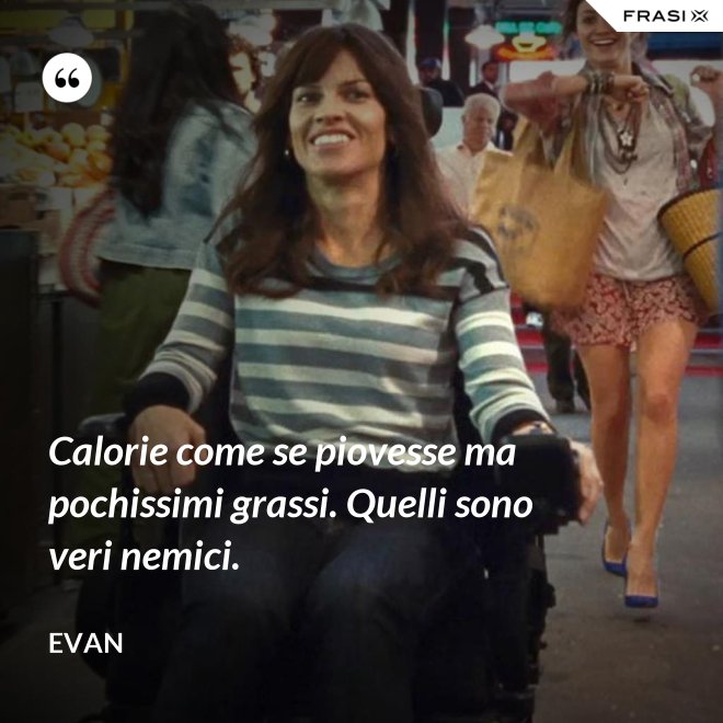 Calorie come se piovesse ma pochissimi grassi. Quelli sono veri nemici. - Evan