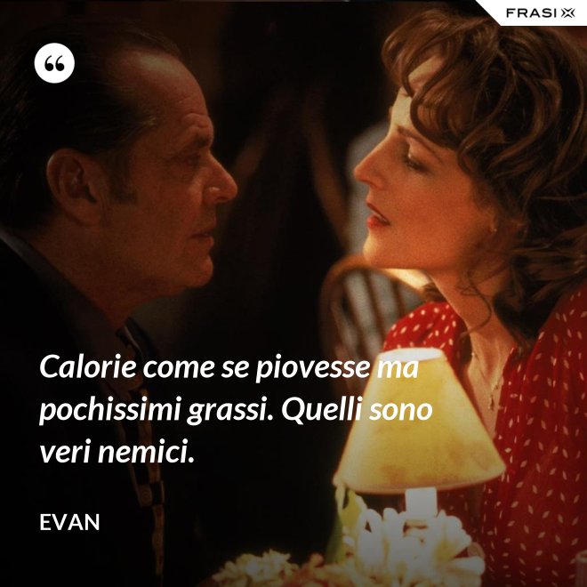 Calorie come se piovesse ma pochissimi grassi. Quelli sono veri nemici. - Evan