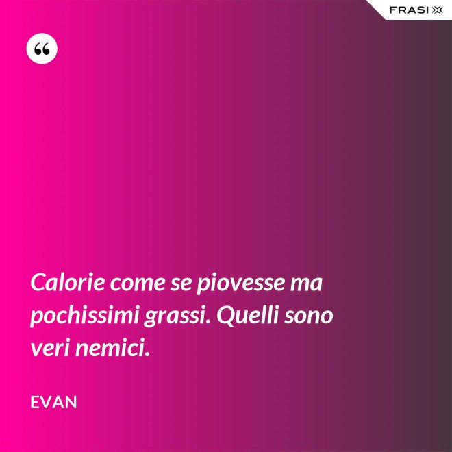 Calorie come se piovesse ma pochissimi grassi. Quelli sono veri nemici. - Evan