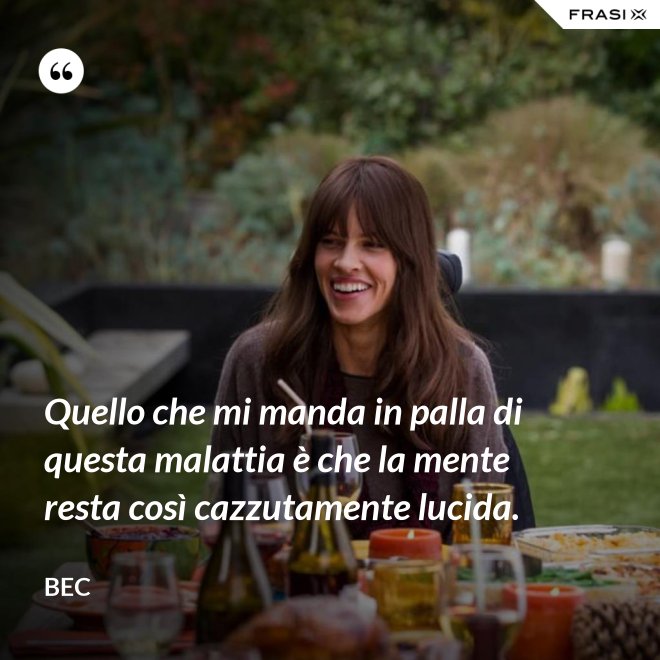 Quello che mi manda in palla di questa malattia è che la mente resta così cazzutamente lucida. - Bec