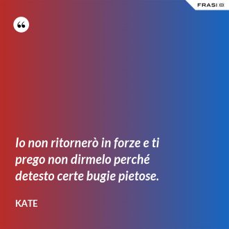 Io non ritornerò in forze e ti prego non dirmelo perché detesto certe bugie pietose. - Kate