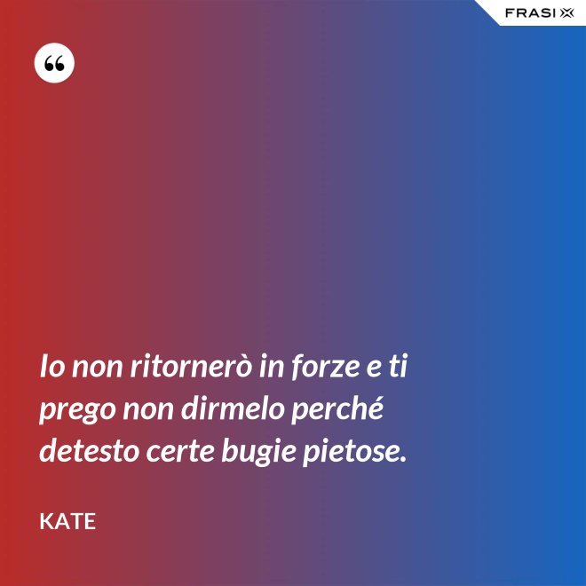 Io non ritornerò in forze e ti prego non dirmelo perché detesto certe bugie pietose. - Kate