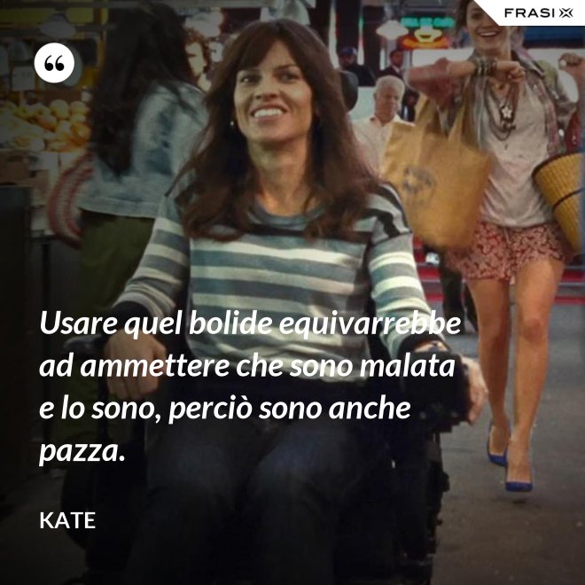 Usare quel bolide equivarrebbe ad ammettere che sono malata e lo sono, perciò sono anche pazza. - Kate