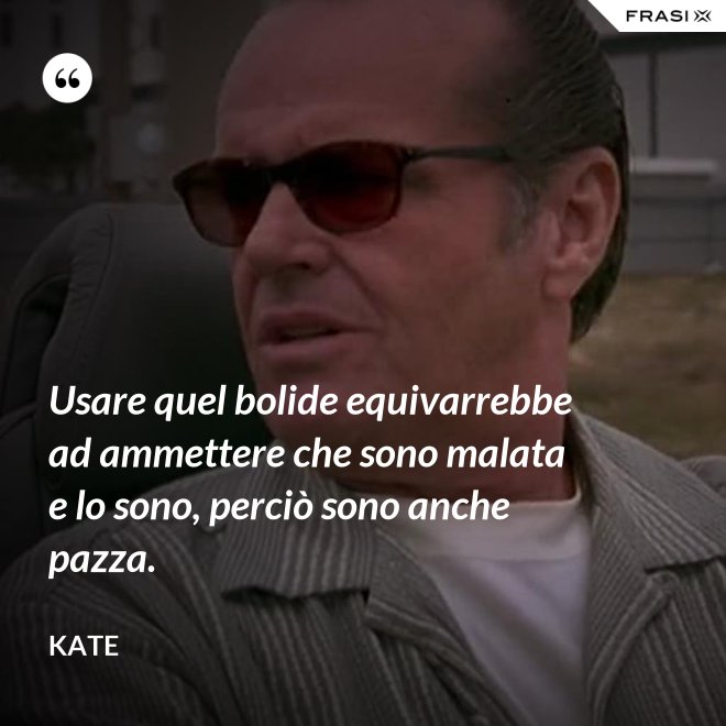 Usare quel bolide equivarrebbe ad ammettere che sono malata e lo sono, perciò sono anche pazza. - Kate