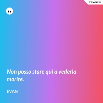 Non posso stare qui a vederla morire. - Evan