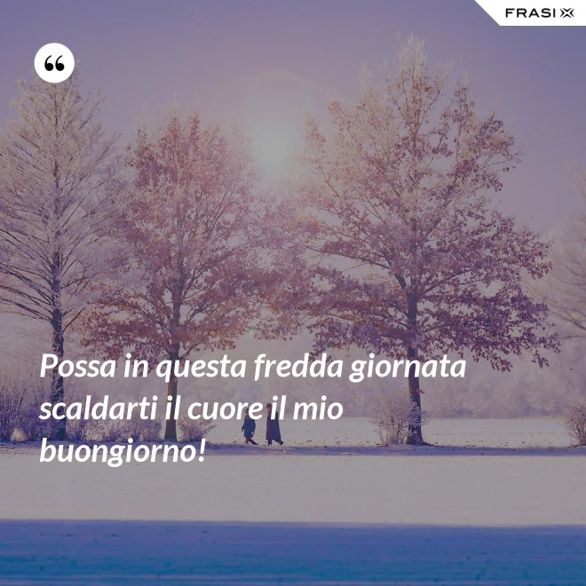 Possa in questa fredda giornata scaldarti il cuore il mio buongiorno! - Anonimo