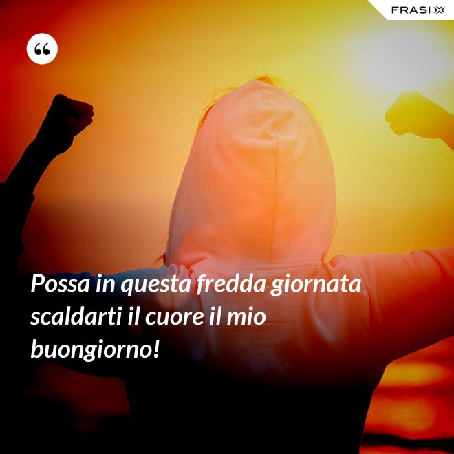 Possa in questa fredda giornata scaldarti il cuore il mio buongiorno! - Anonimo