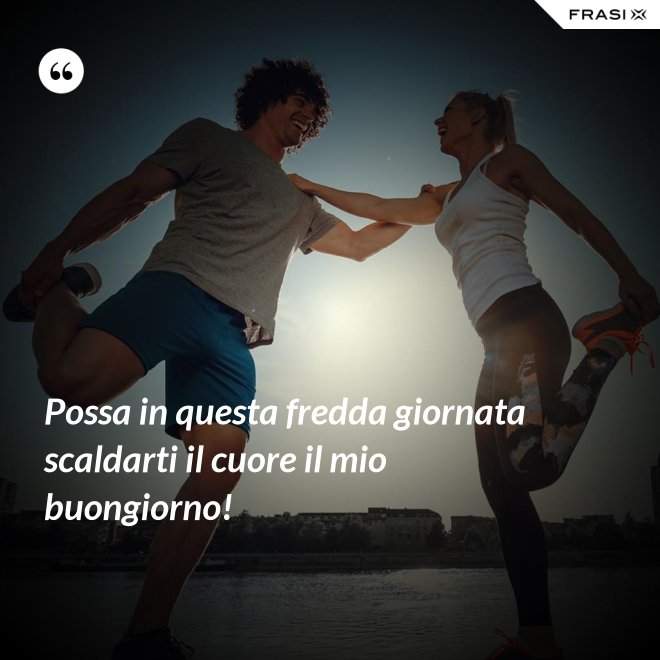 Possa in questa fredda giornata scaldarti il cuore il mio buongiorno! - Anonimo