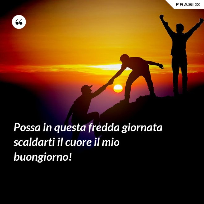 Possa in questa fredda giornata scaldarti il cuore il mio buongiorno! - Anonimo