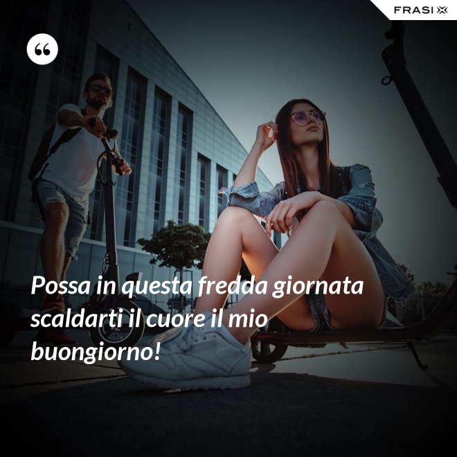 Possa in questa fredda giornata scaldarti il cuore il mio buongiorno! - Anonimo