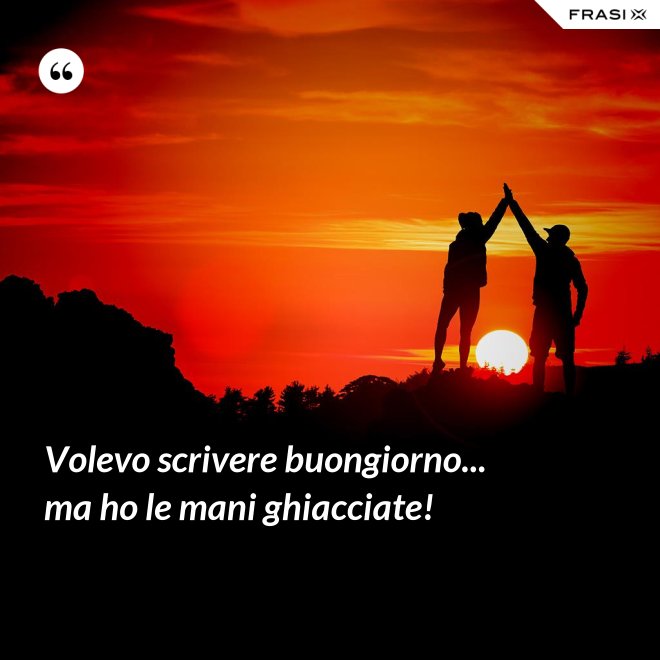 Volevo scrivere buongiorno... ma ho le mani ghiacciate! - Anonimo