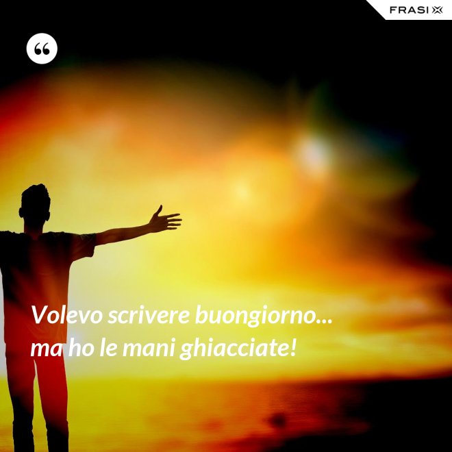 Volevo scrivere buongiorno... ma ho le mani ghiacciate! - Anonimo