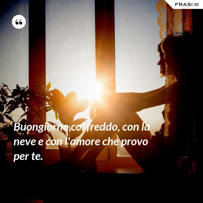 Buongiorno col freddo, con la neve e con l'amore che provo per te. - Anonimo