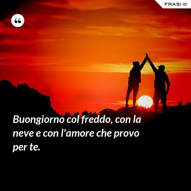Buongiorno col freddo, con la neve e con l'amore che provo per te. - Anonimo