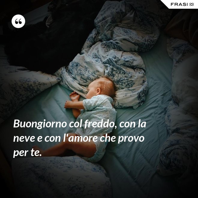 Buongiorno col freddo, con la neve e con l'amore che provo per te. - Anonimo