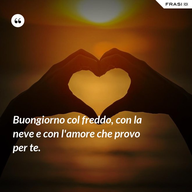 Buongiorno col freddo, con la neve e con l'amore che provo per te. - Anonimo