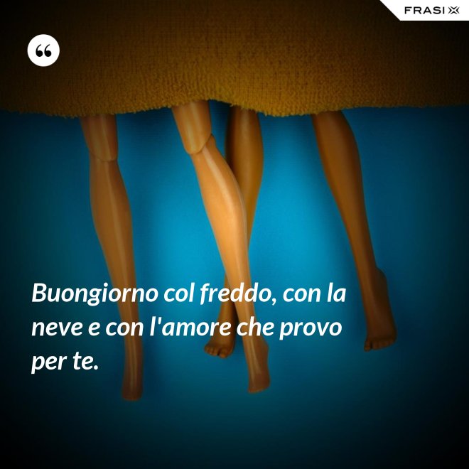 Buongiorno col freddo, con la neve e con l'amore che provo per te. - Anonimo
