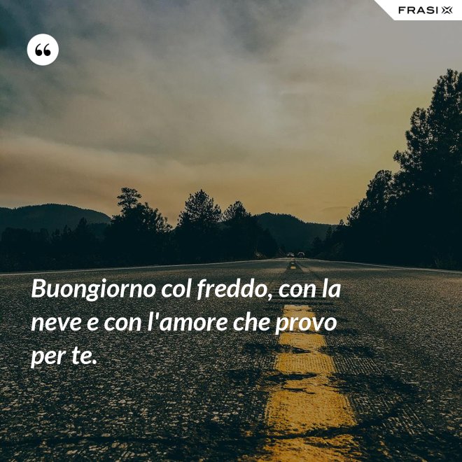 Buongiorno col freddo, con la neve e con l'amore che provo per te. - Anonimo