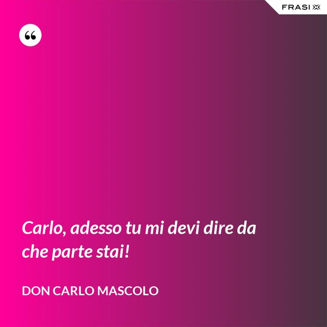 Carlo, adesso tu mi devi dire da che parte stai! - Don Carlo Mascolo