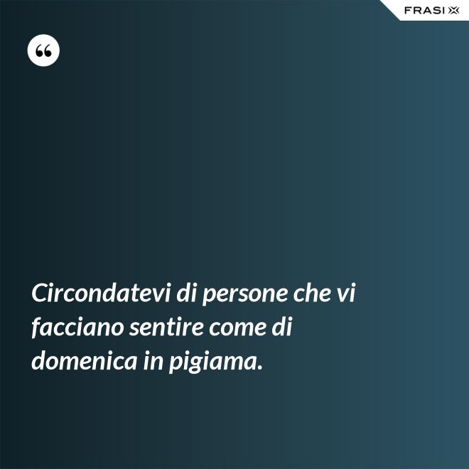 Circondatevi di persone che vi facciano sentire come di domenica in pigiama. - Anonimo