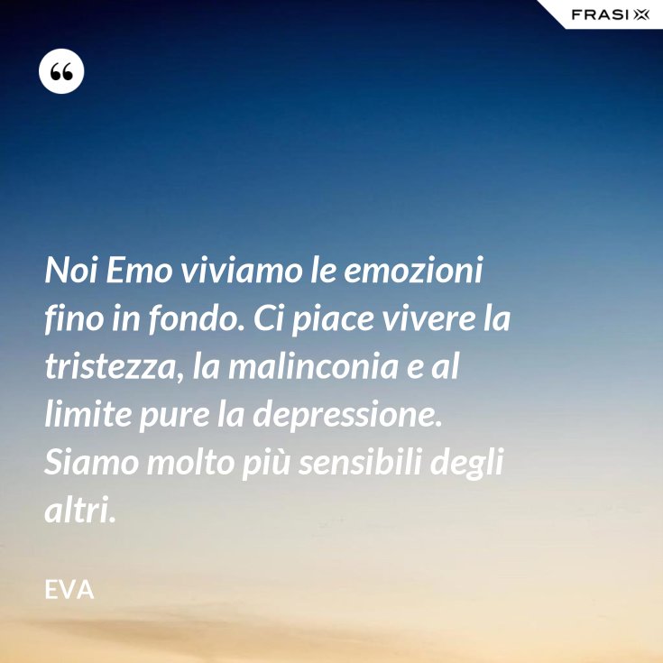 Noi Emo Viviamo Le Emozioni Fino In Fondo Ci Piace Vivere La Tristezza La Malinconia E Al Limite Pure La Depressione Siamo Molto Piu Sensibili Degli Altri