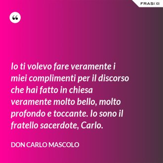 Io ti volevo fare veramente i miei complimenti per il discorso che hai fatto in chiesa veramente molto bello, molto profondo e toccante. Io sono il fratello sacerdote, Carlo. - Don Carlo Mascolo