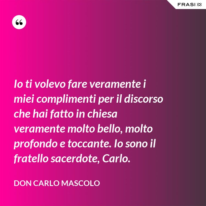 Io ti volevo fare veramente i miei complimenti per il discorso che hai fatto in chiesa veramente molto bello, molto profondo e toccante. Io sono il fratello sacerdote, Carlo. - Don Carlo Mascolo