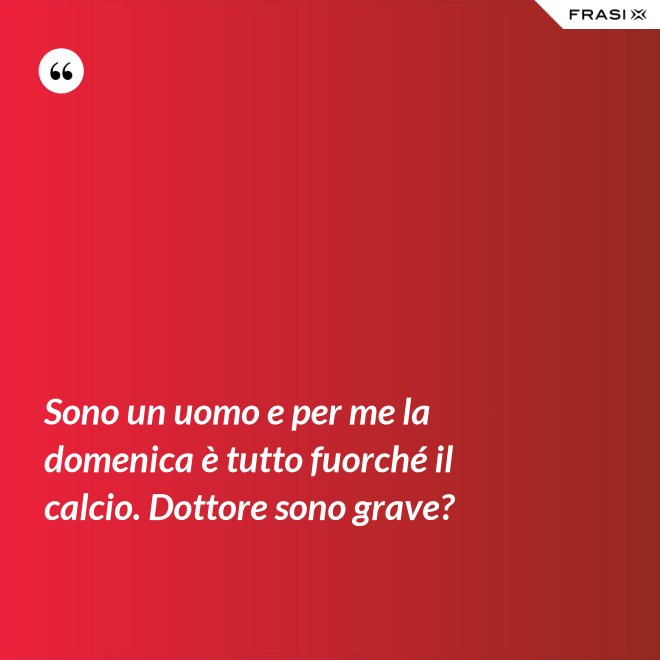 Sono un uomo e per me la domenica è tutto fuorché il calcio. Dottore sono grave? - Anonimo
