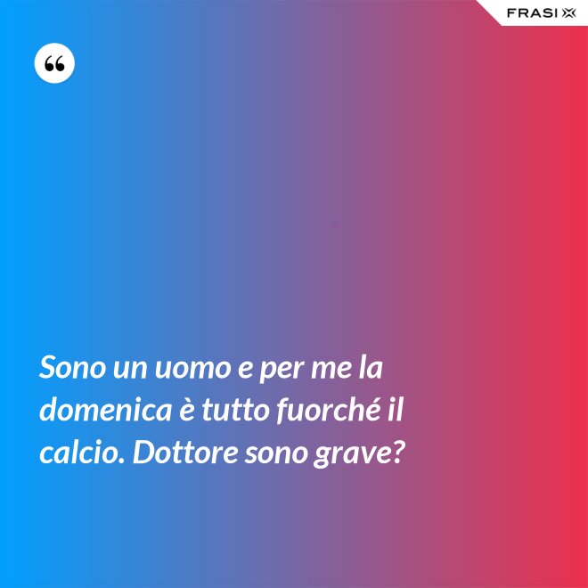 Sono un uomo e per me la domenica è tutto fuorché il calcio. Dottore sono grave? - Anonimo