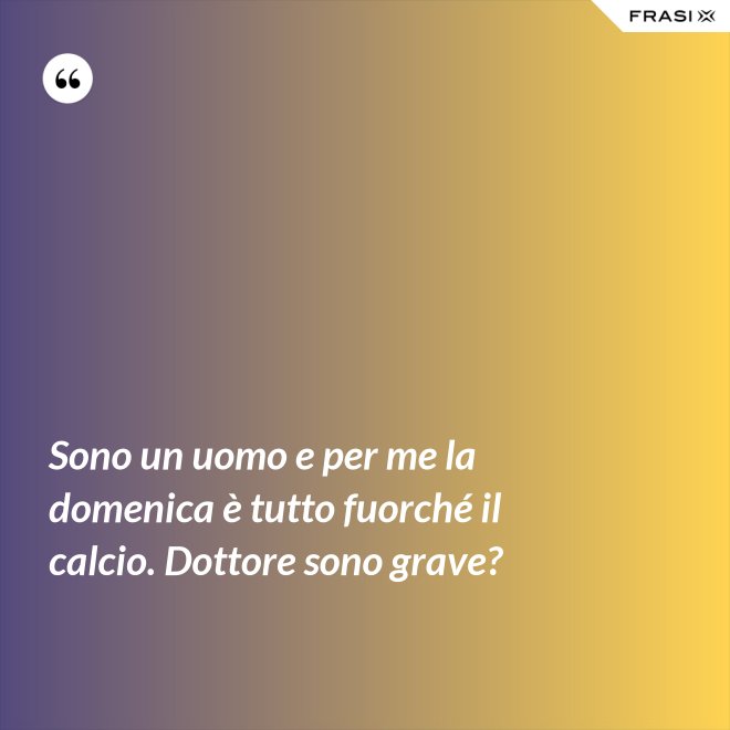 Sono un uomo e per me la domenica è tutto fuorché il calcio. Dottore sono grave? - Anonimo