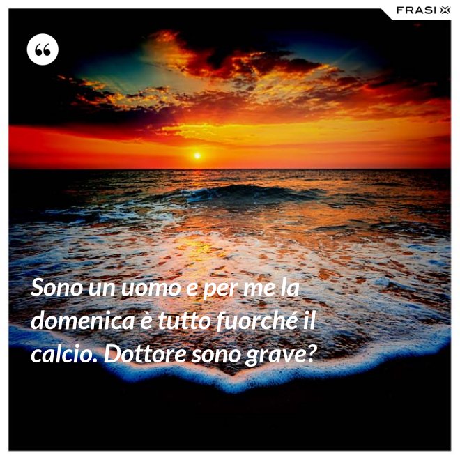 Sono un uomo e per me la domenica è tutto fuorché il calcio. Dottore sono grave? - Anonimo