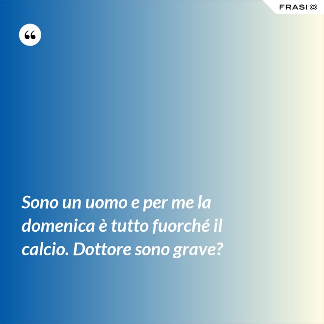 Sono un uomo e per me la domenica è tutto fuorché il calcio. Dottore sono grave? - Anonimo