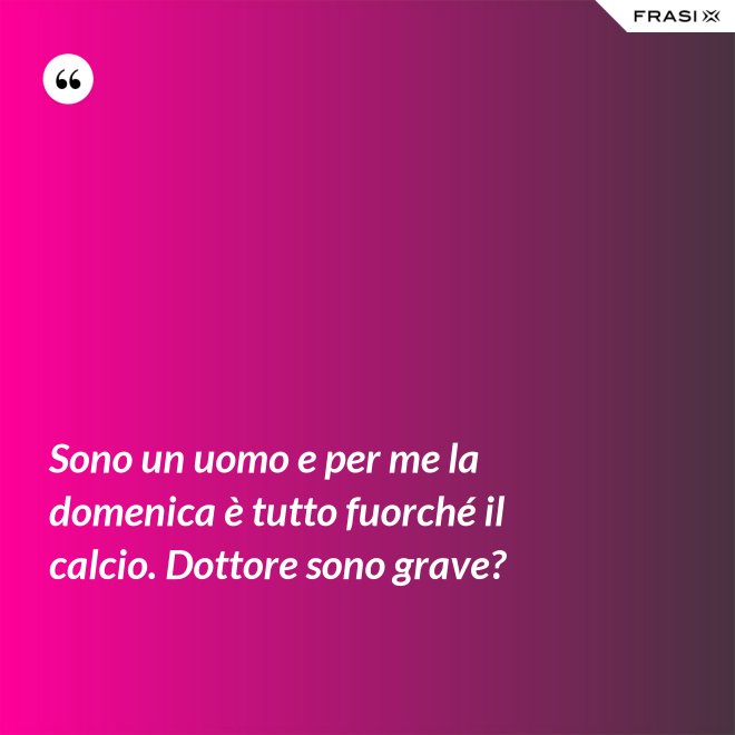 Sono un uomo e per me la domenica è tutto fuorché il calcio. Dottore sono grave? - Anonimo