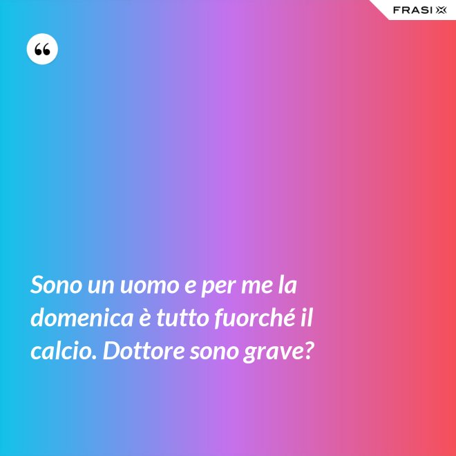 Sono un uomo e per me la domenica è tutto fuorché il calcio. Dottore sono grave? - Anonimo