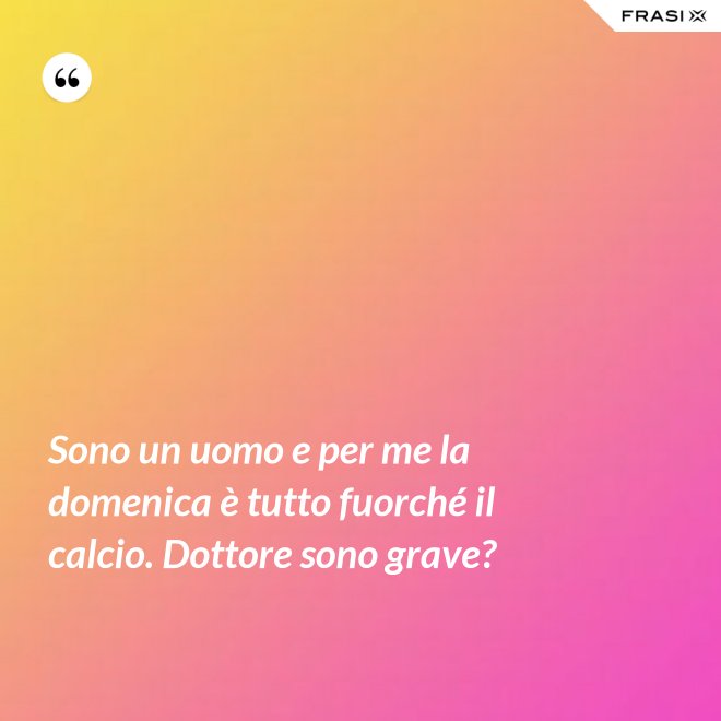 Sono un uomo e per me la domenica è tutto fuorché il calcio. Dottore sono grave? - Anonimo