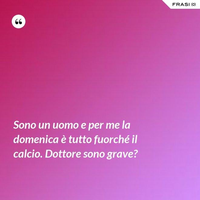 Sono un uomo e per me la domenica è tutto fuorché il calcio. Dottore sono grave? - Anonimo