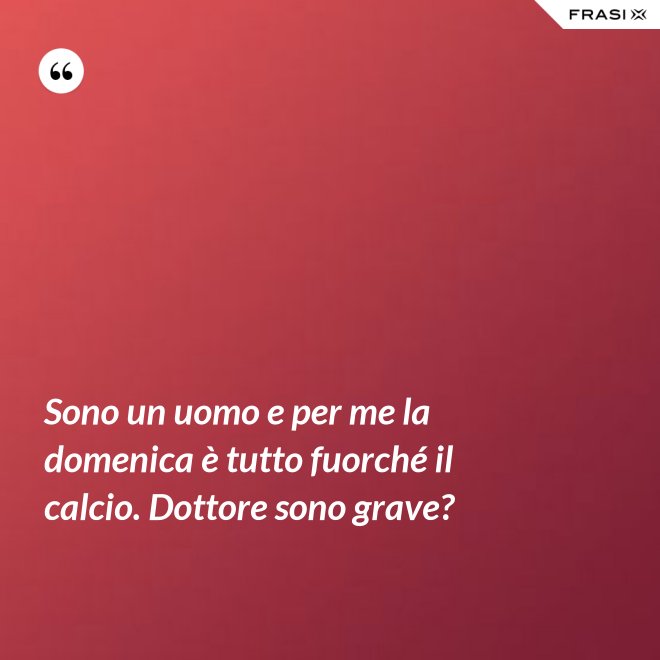 Sono un uomo e per me la domenica è tutto fuorché il calcio. Dottore sono grave? - Anonimo