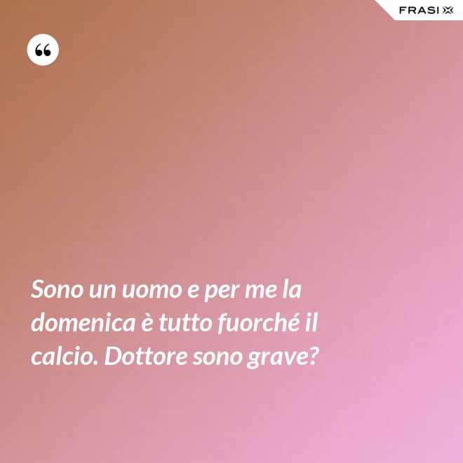 Sono un uomo e per me la domenica è tutto fuorché il calcio. Dottore sono grave? - Anonimo